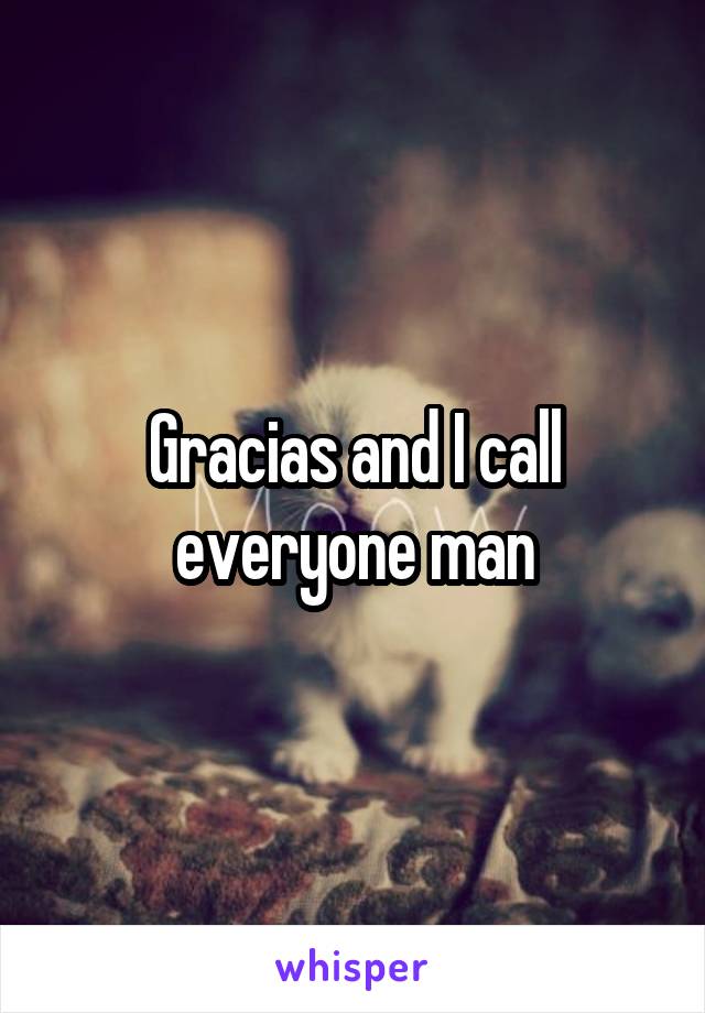 Gracias and I call everyone man