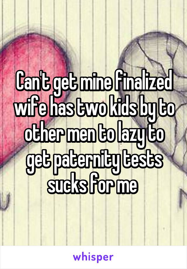 Can't get mine finalized wife has two kids by to other men to lazy to get paternity tests sucks for me 