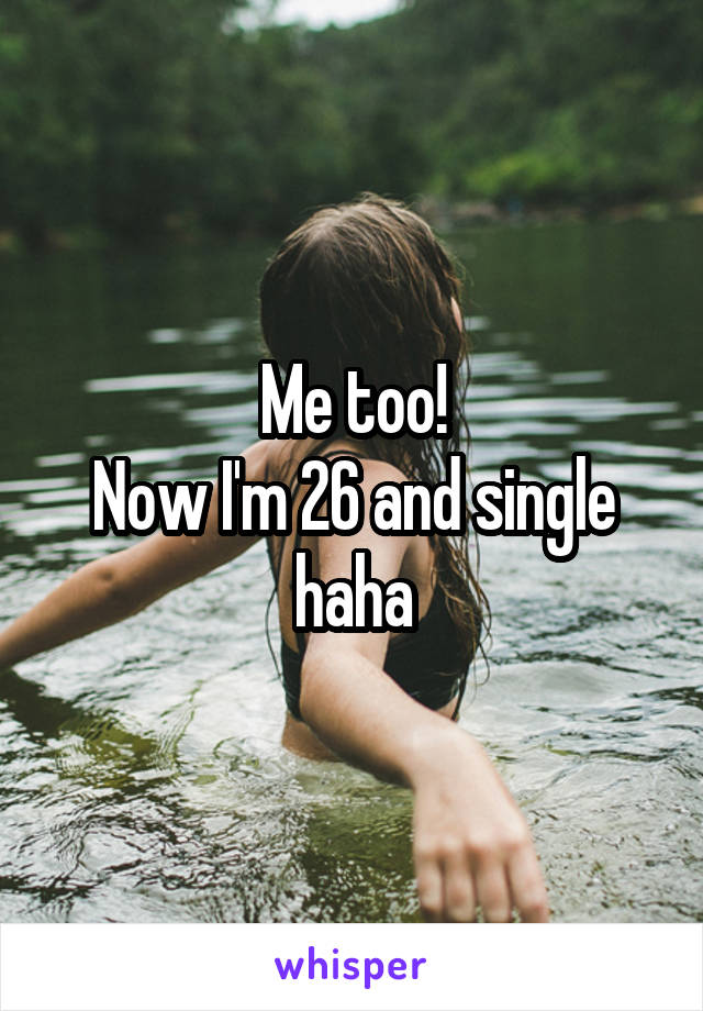 Me too!
Now I'm 26 and single haha