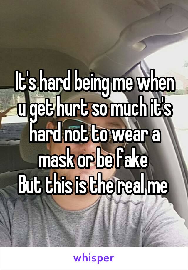 It's hard being me when u get hurt so much it's hard not to wear a mask or be fake 
But this is the real me 