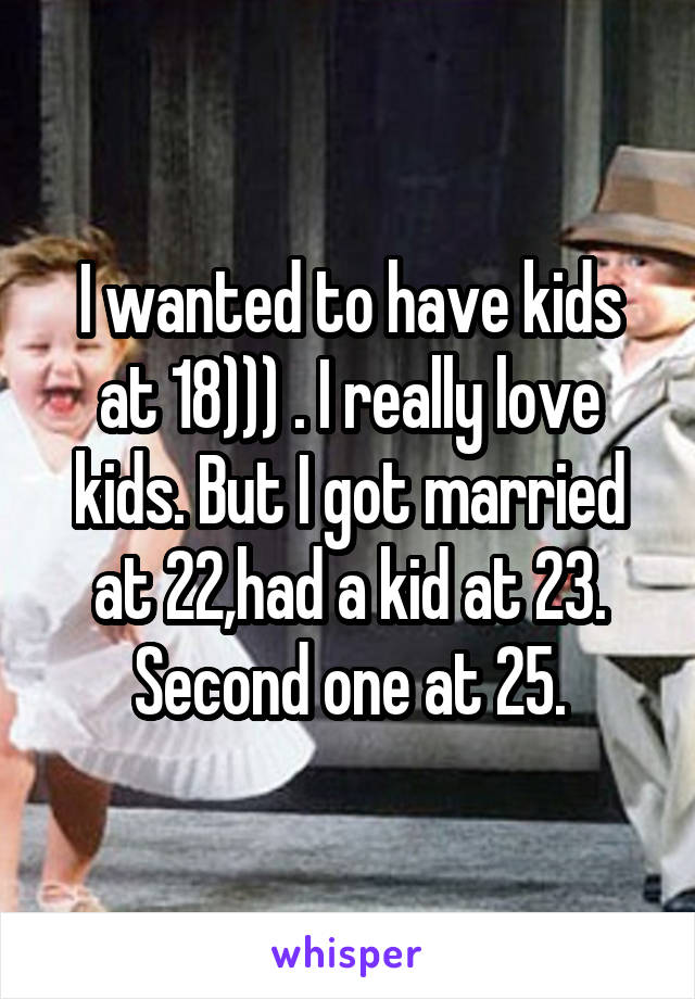 I wanted to have kids at 18))) . I really love kids. But I got married at 22,had a kid at 23. Second one at 25.