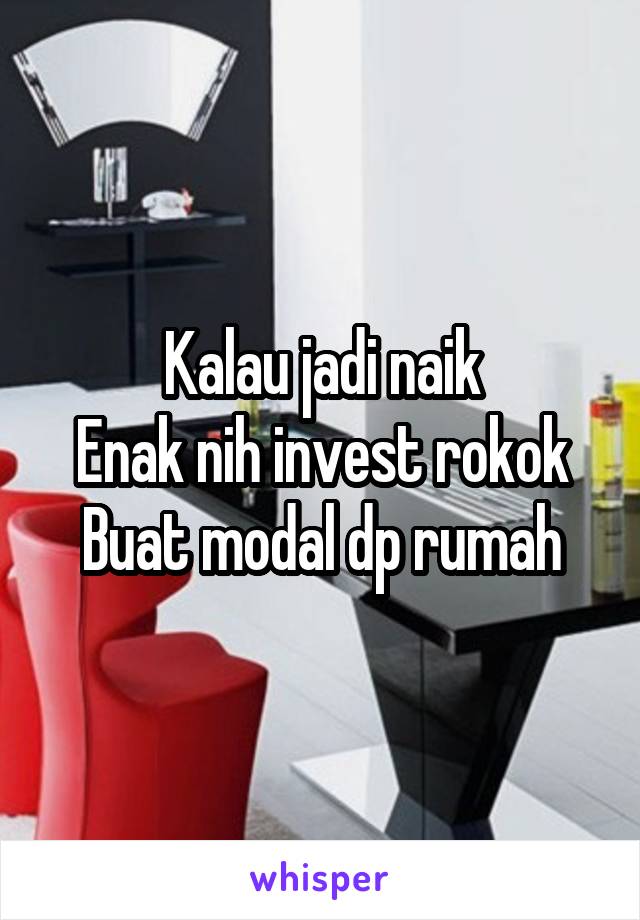 Kalau jadi naik
Enak nih invest rokok
Buat modal dp rumah