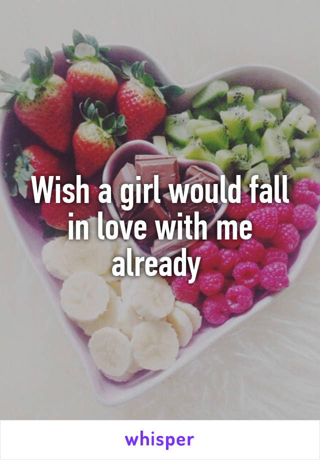 Wish a girl would fall in love with me already 