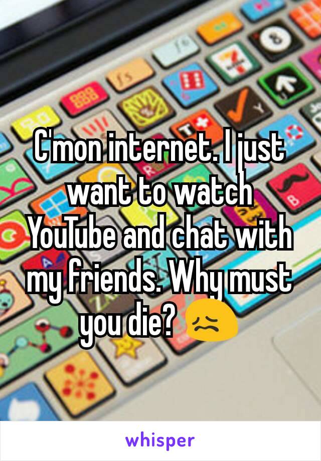 C'mon internet. I just want to watch YouTube and chat with my friends. Why must you die? 😖