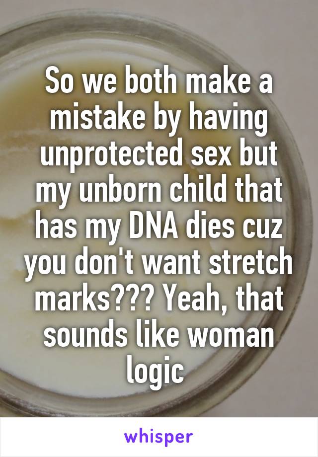 So we both make a mistake by having unprotected sex but my unborn child that has my DNA dies cuz you don't want stretch marks??? Yeah, that sounds like woman logic 