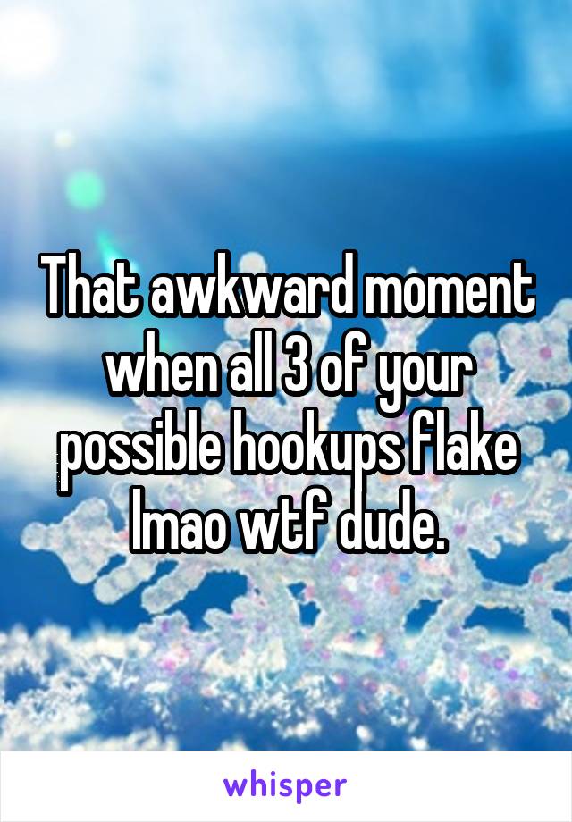 That awkward moment when all 3 of your possible hookups flake lmao wtf dude.