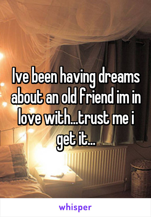 Ive been having dreams about an old friend im in love with...trust me i get it...