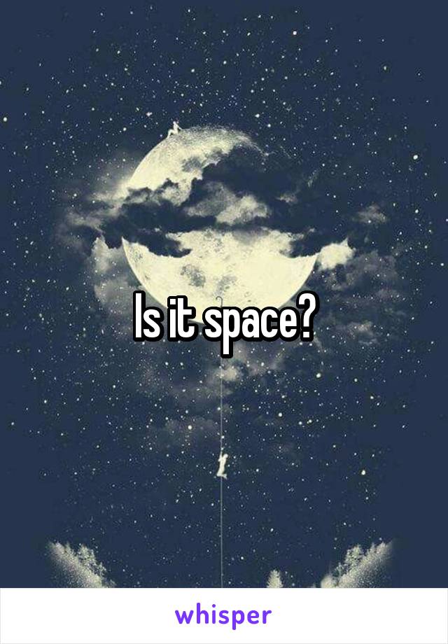 Is it space?