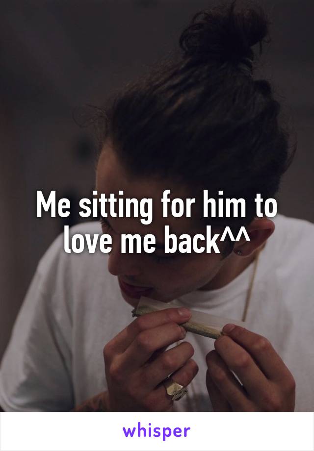 Me sitting for him to love me back^^