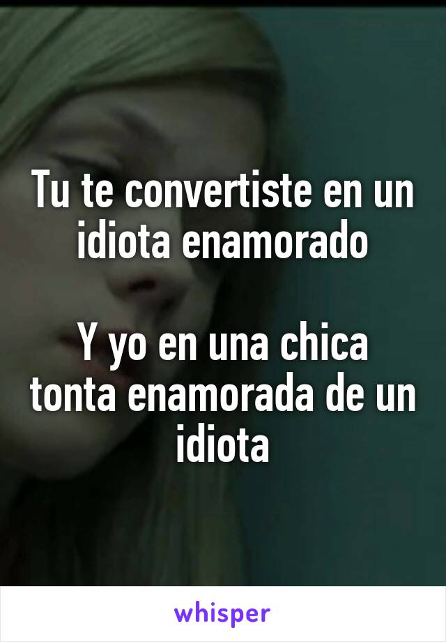 Tu te convertiste en un idiota enamorado

Y yo en una chica tonta enamorada de un idiota