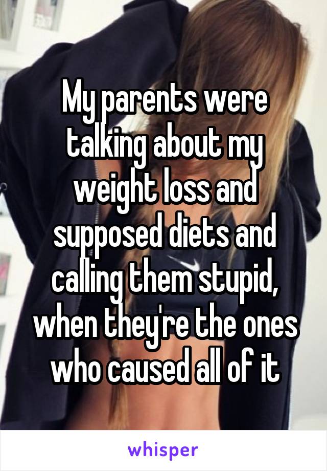 My parents were talking about my weight loss and supposed diets and calling them stupid, when they're the ones who caused all of it