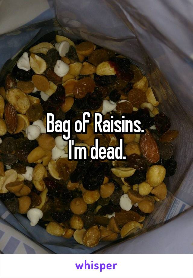 Bag of Raisins. 
I'm dead.