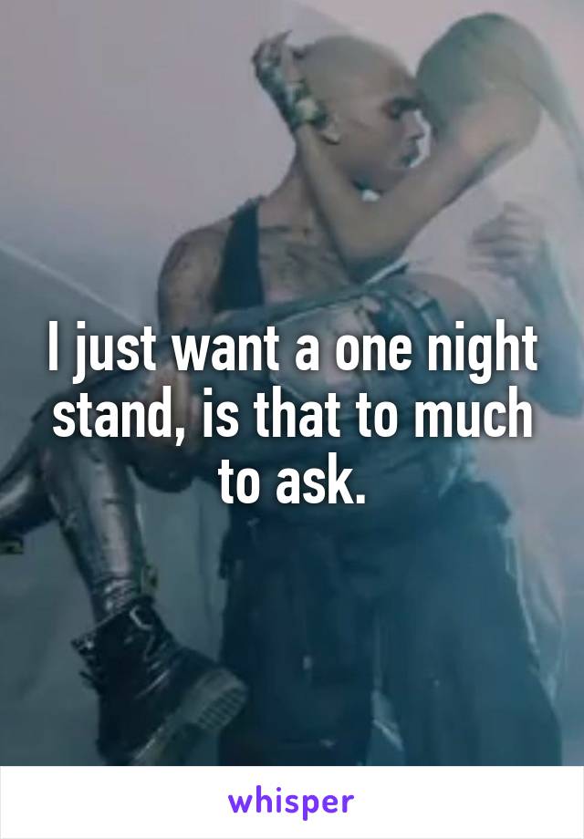 I just want a one night stand, is that to much to ask.