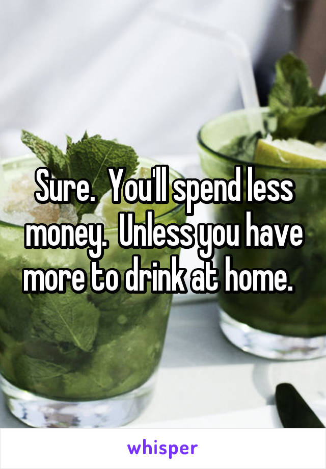 Sure.  You'll spend less money.  Unless you have more to drink at home.  