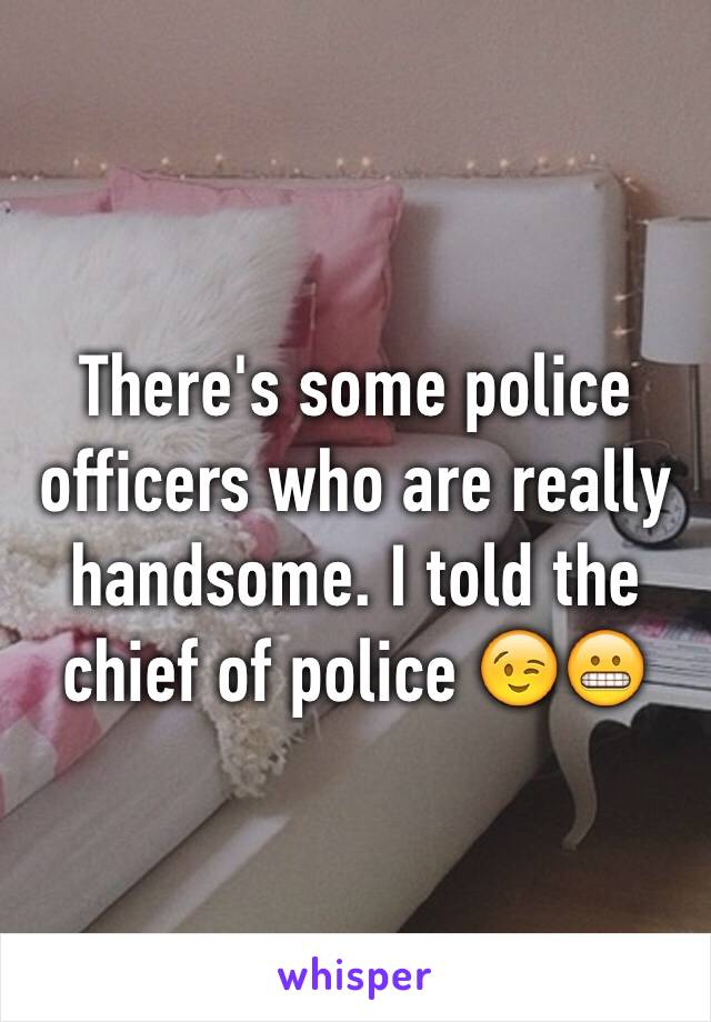 There's some police officers who are really handsome. I told the chief of police 😉😬