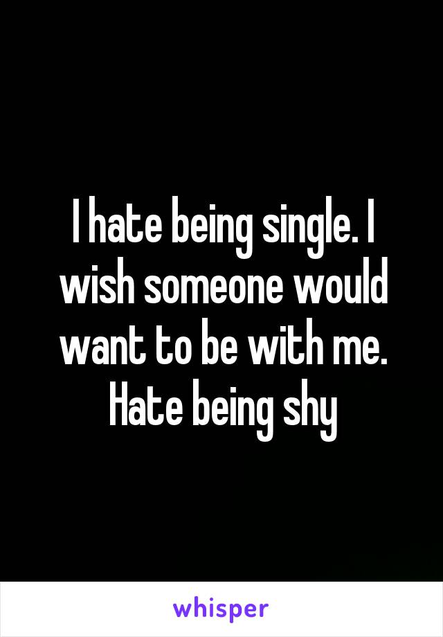 I hate being single. I wish someone would want to be with me.
Hate being shy