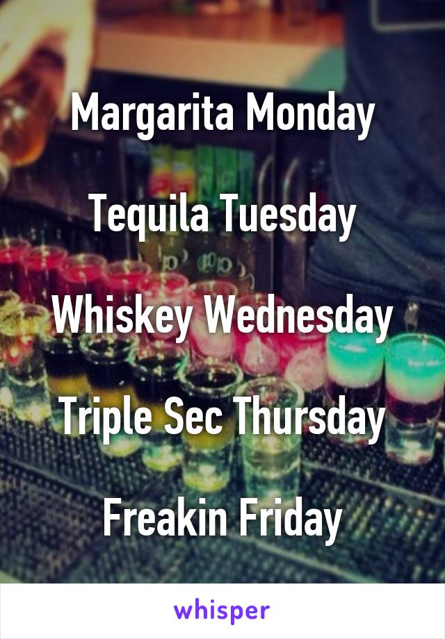 Margarita Monday

Tequila Tuesday

Whiskey Wednesday

Triple Sec Thursday

Freakin Friday