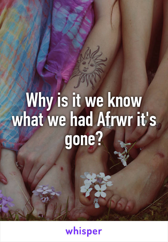 Why is it we know what we had Afrwr it's gone?