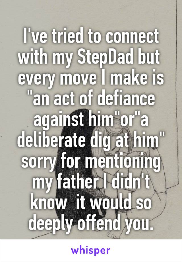 I've tried to connect with my StepDad but  every move I make is "an act of defiance against him"or"a deliberate dig at him" sorry for mentioning my father I didn't know  it would so deeply offend you.