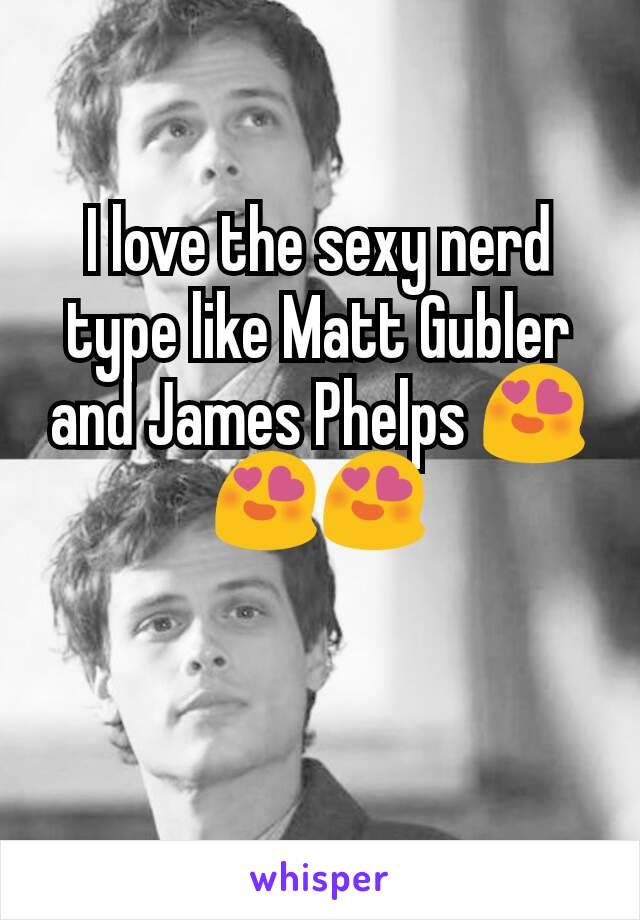 I love the sexy nerd type like Matt Gubler and James Phelps 😍😍😍