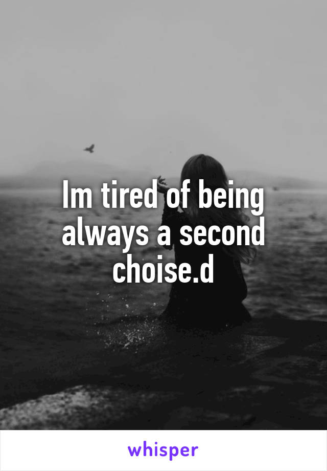 Im tired of being always a second choise.d