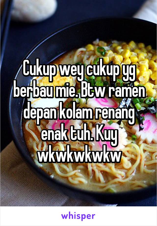 Cukup wey cukup yg berbau mie. Btw ramen depan kolam renang enak tuh. Kuy wkwkwkwkw