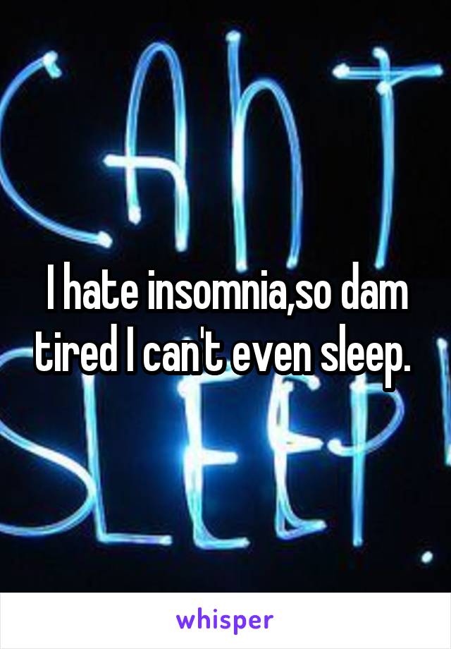 I hate insomnia,so dam tired I can't even sleep. 