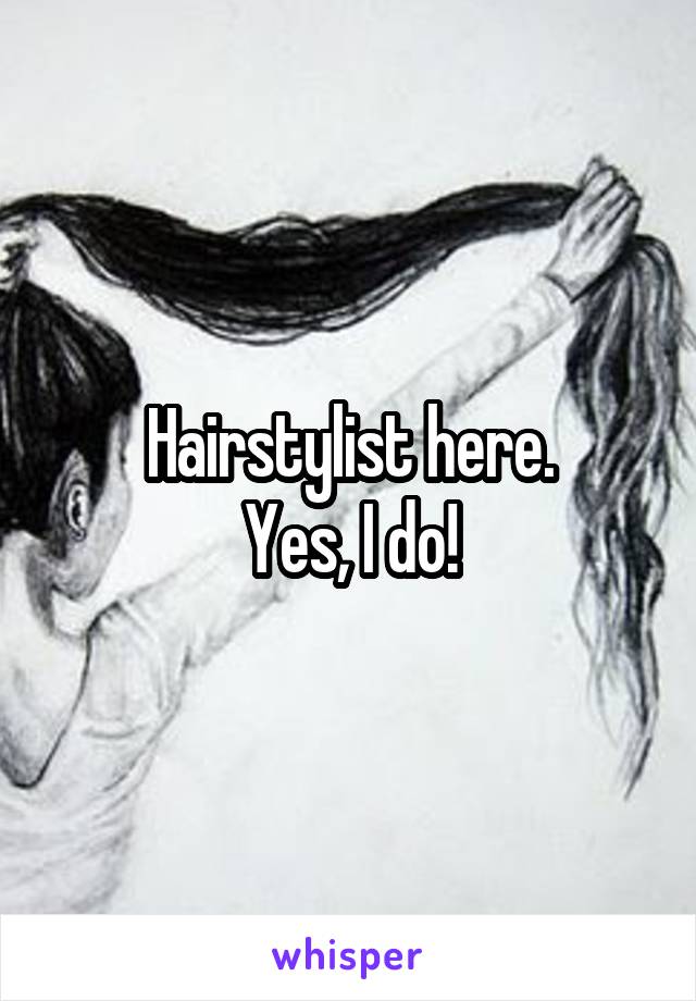 Hairstylist here.
Yes, I do!