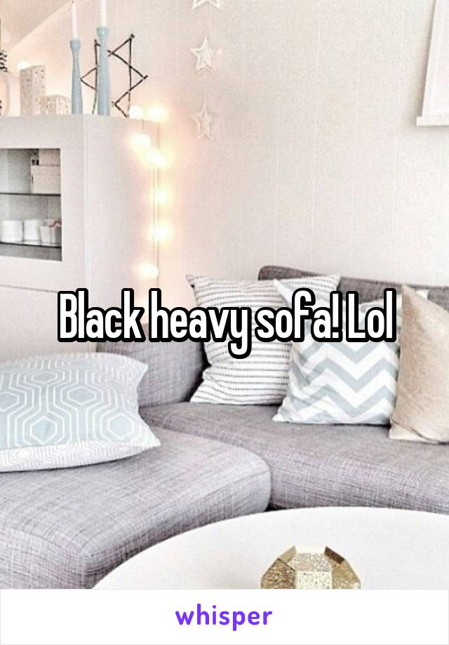 Black heavy sofa! Lol