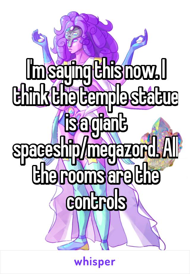 I'm saying this now. I think the temple statue is a giant spaceship/megazord. All the rooms are the controls