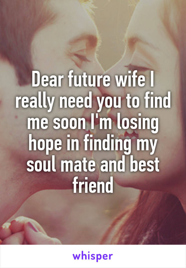 Dear future wife I really need you to find me soon I'm losing hope in finding my soul mate and best friend