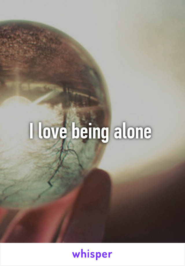 I love being alone 