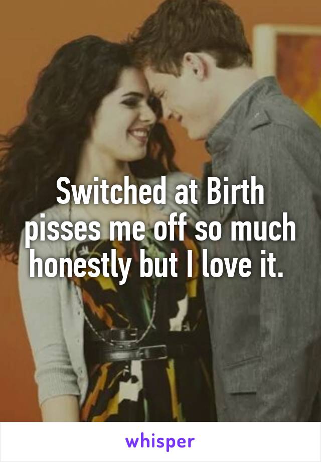 Switched at Birth pisses me off so much honestly but I love it. 