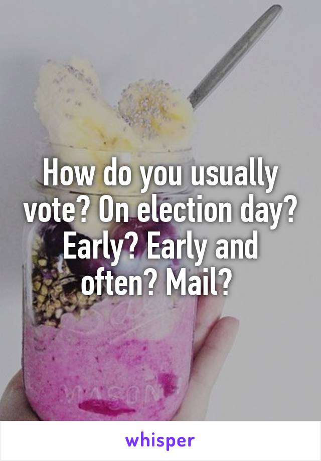 How do you usually vote? On election day? Early? Early and often? Mail? 