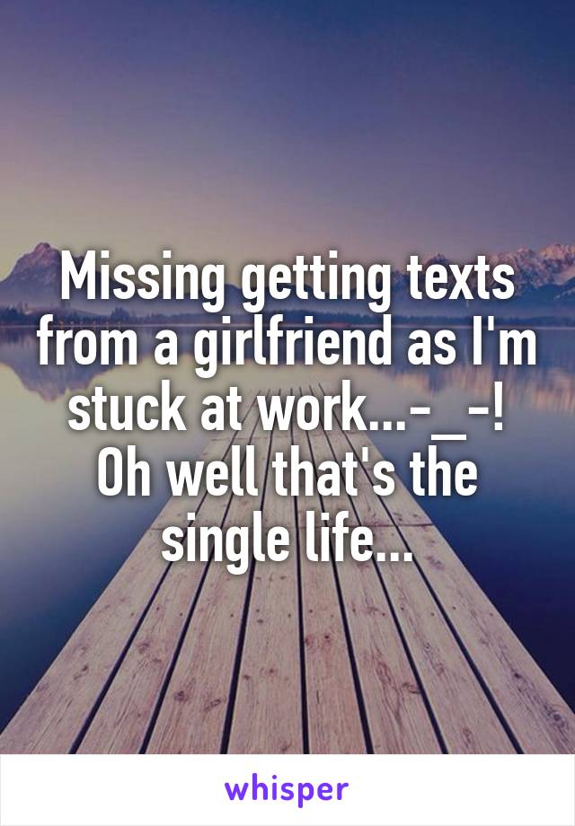 Missing getting texts from a girlfriend as I'm stuck at work...-_-! Oh well that's the single life...