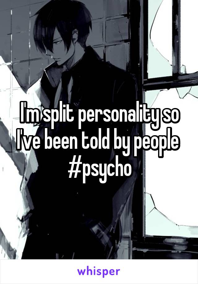 I'm split personality so I've been told by people 
#psycho