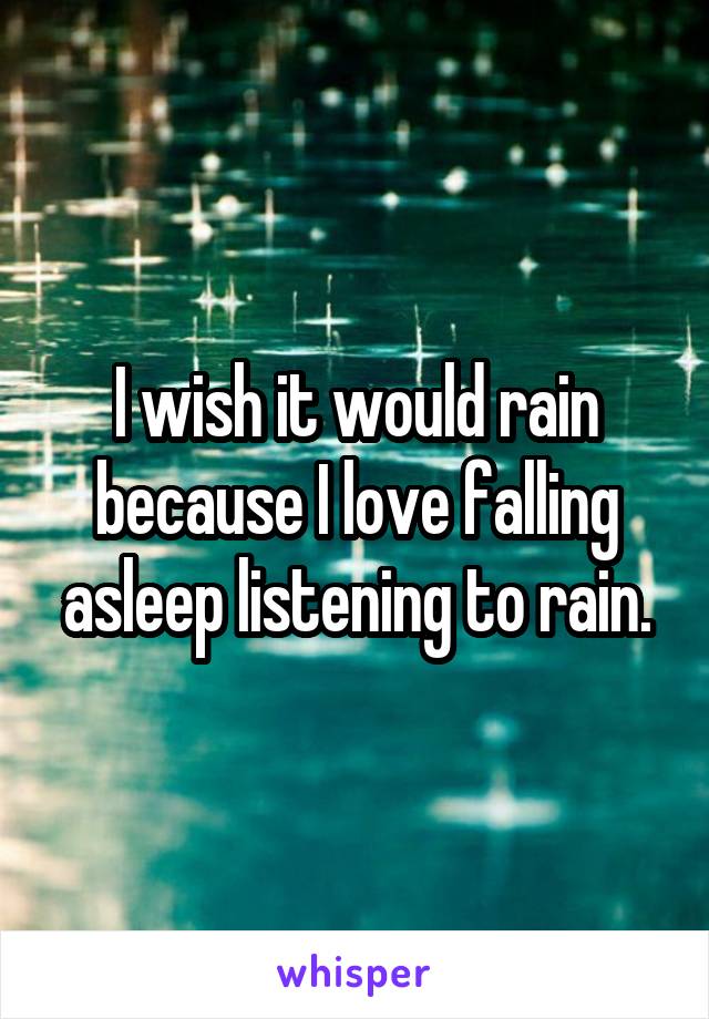 I wish it would rain because I love falling asleep listening to rain.