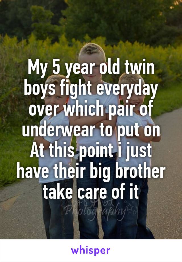 My 5 year old twin boys fight everyday over which pair of underwear to put on
At this point i just have their big brother take care of it