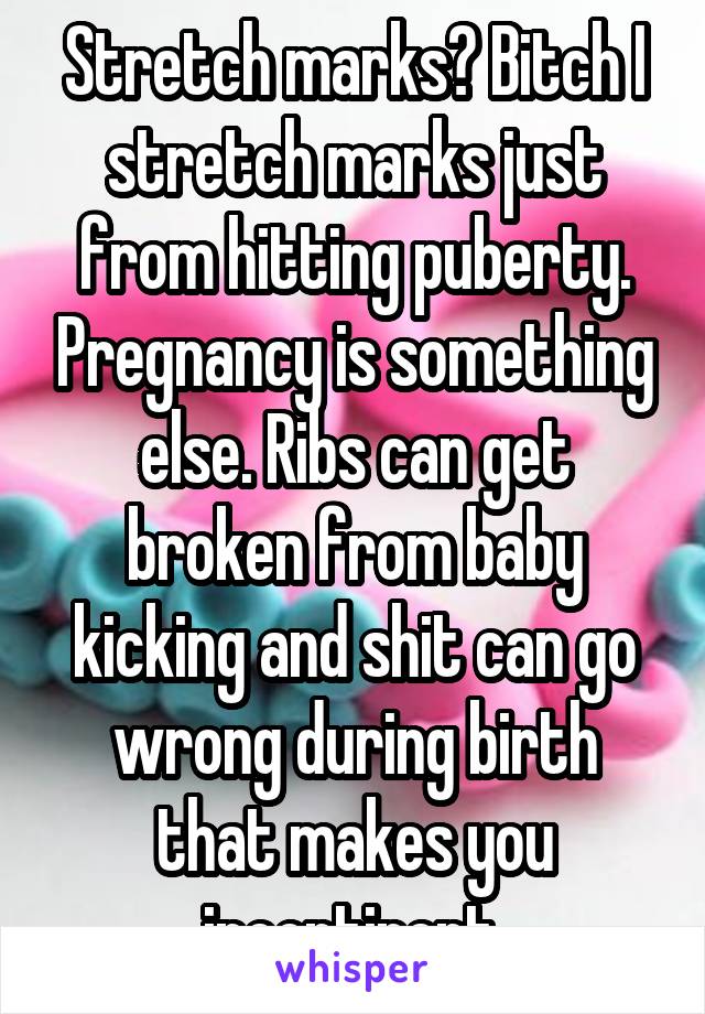 Stretch marks? Bitch I stretch marks just from hitting puberty. Pregnancy is something else. Ribs can get broken from baby kicking and shit can go wrong during birth that makes you incontinent.