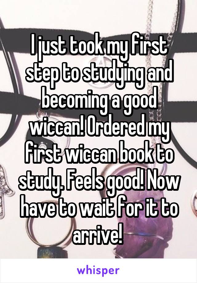 I just took my first step to studying and becoming a good wiccan! Ordered my first wiccan book to study. Feels good! Now have to wait for it to arrive! 
