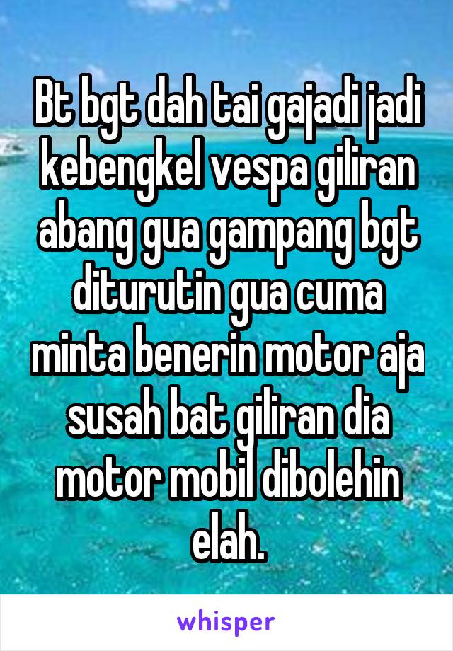 Bt bgt dah tai gajadi jadi kebengkel vespa giliran abang gua gampang bgt diturutin gua cuma minta benerin motor aja susah bat giliran dia motor mobil dibolehin elah.