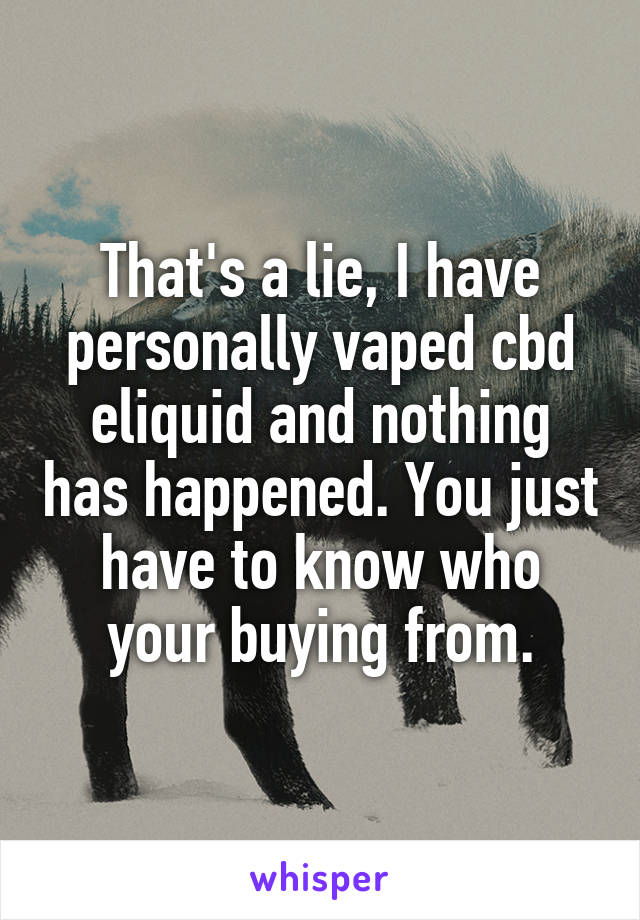 That's a lie, I have personally vaped cbd eliquid and nothing has happened. You just have to know who your buying from.