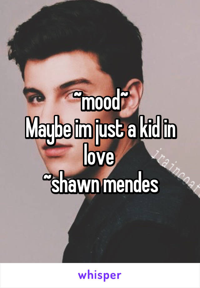 ~mood~
Maybe im just a kid in love 
~shawn mendes