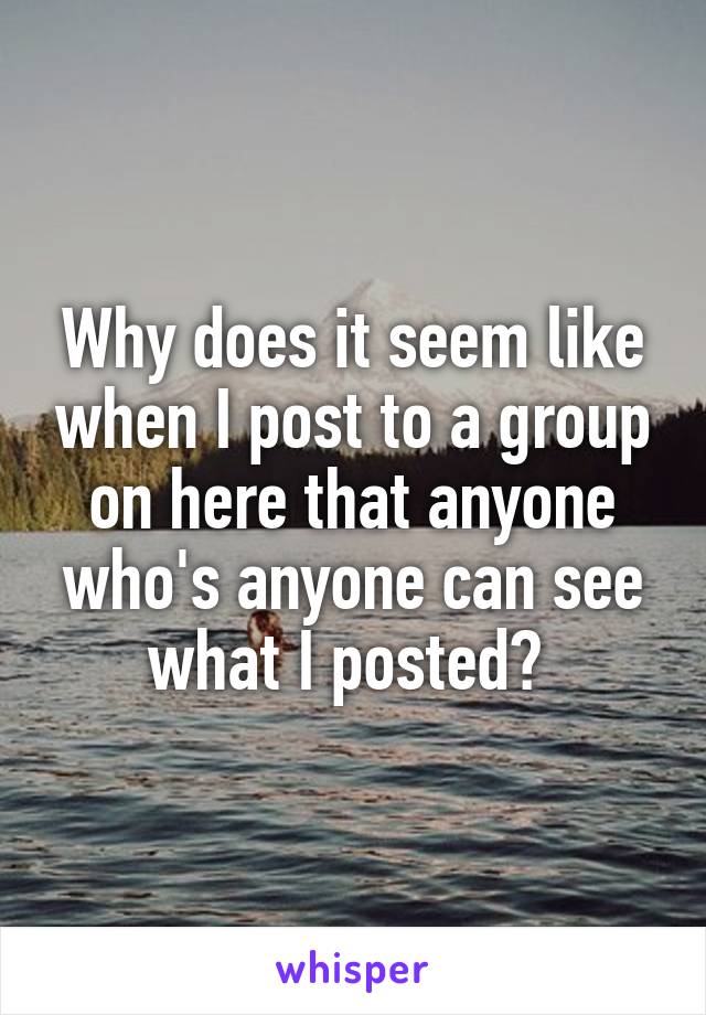 Why does it seem like when I post to a group on here that anyone who's anyone can see what I posted? 