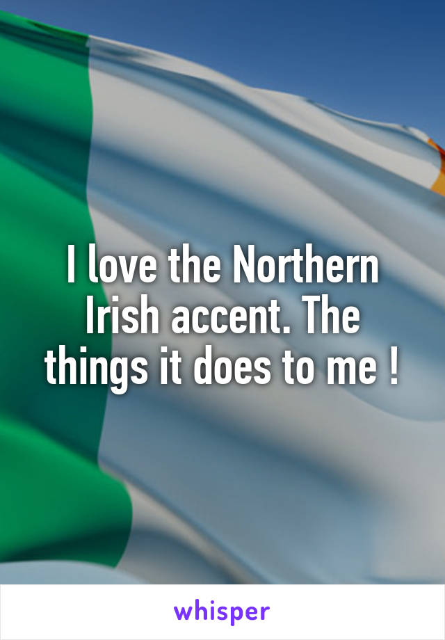 I love the Northern Irish accent. The things it does to me !