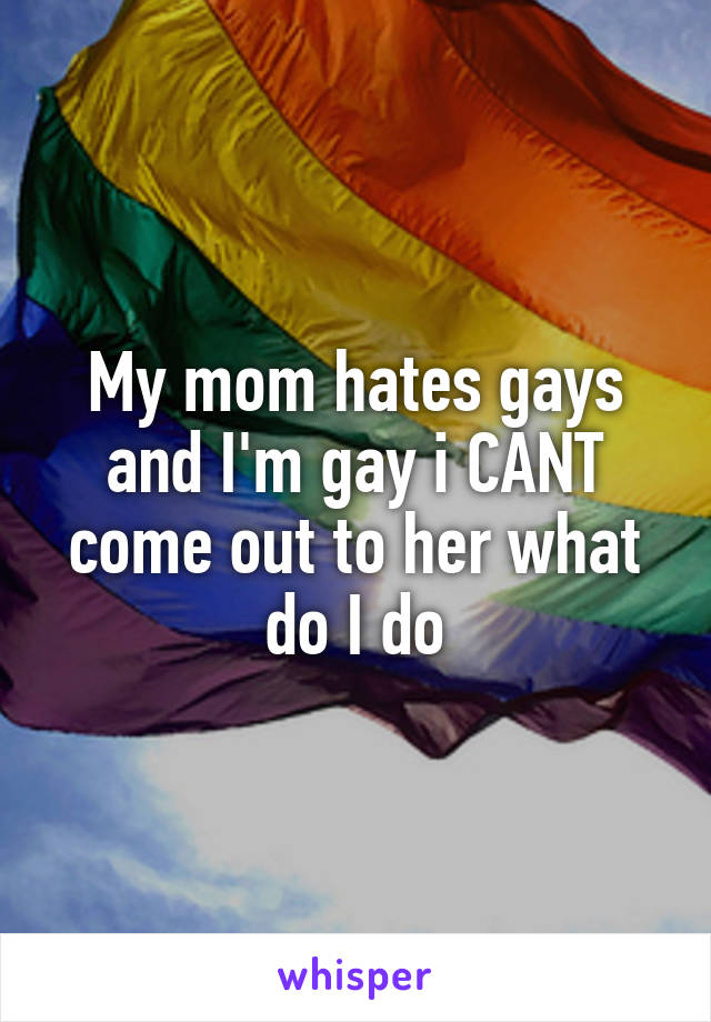 My mom hates gays and I'm gay i CANT come out to her what do I do