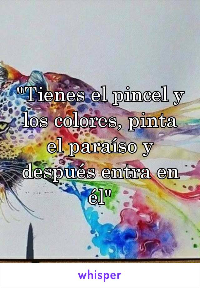 "Tienes el pincel y los colores, pinta el paraíso y después entra en él"