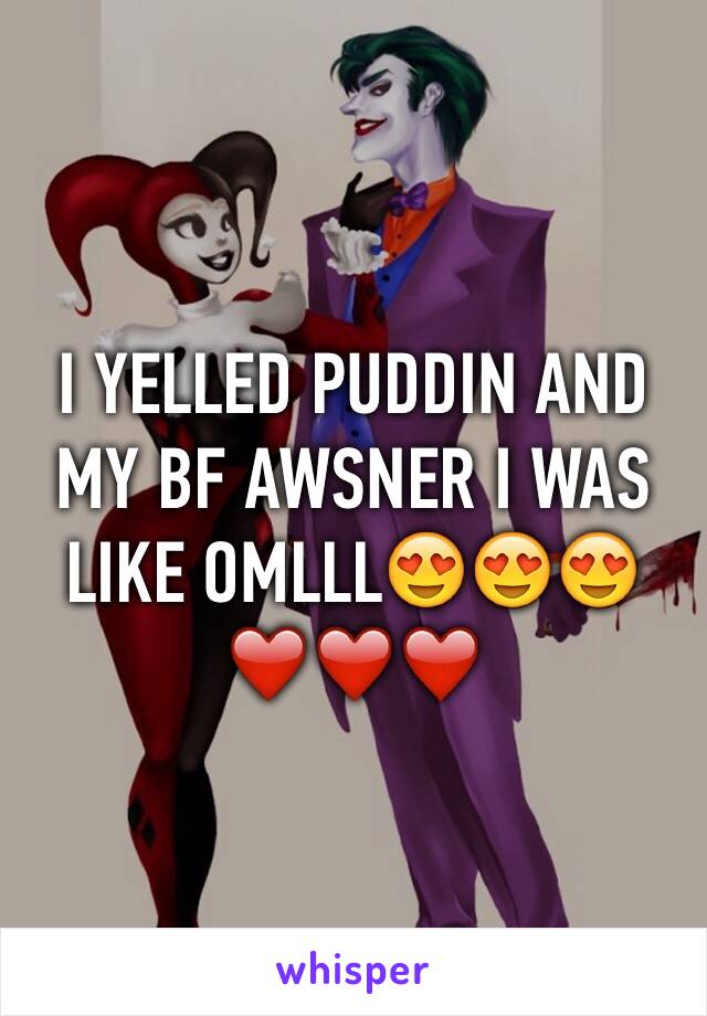 I YELLED PUDDIN AND MY BF AWSNER I WAS LIKE OMLLL😍😍😍❤️❤️❤️