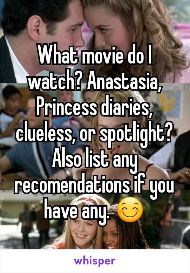 What movie do I watch? Anastasia, Princess diaries, clueless, or spotlight?
Also list any recomendations if you have any. 😊