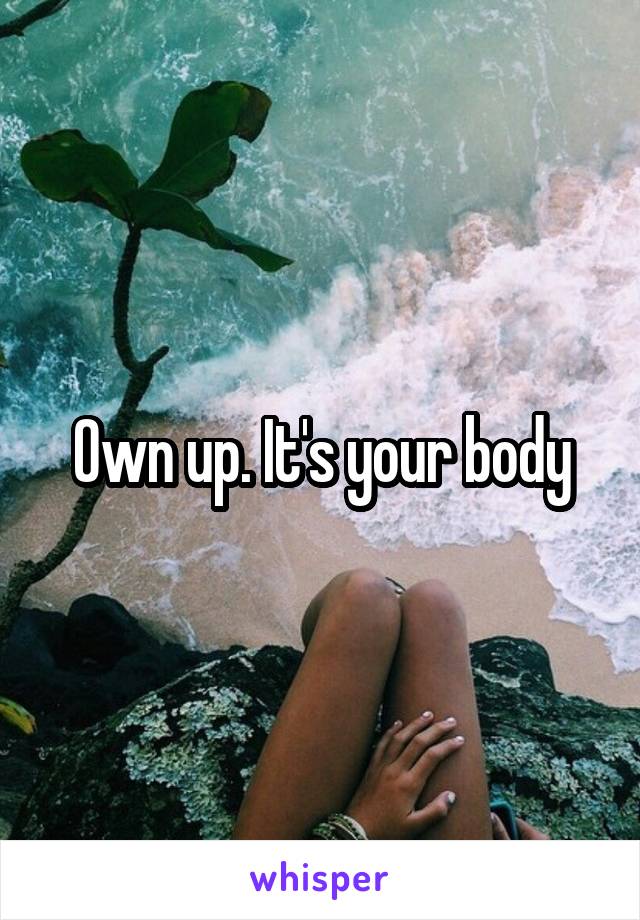 Own up. It's your body